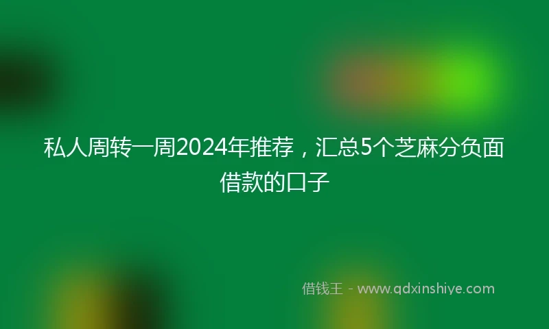 私人周转一周2024年推荐，汇总5个芝麻分负面借款的口子