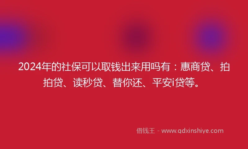 2024年的社保可以取钱出来用吗有：惠商贷、拍拍贷、读秒贷、替你还、平安i贷等。