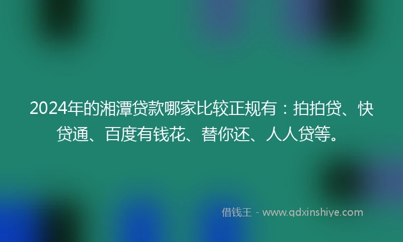 2024年的湘潭贷款哪家比较正规有：拍拍贷、快贷通、百度有钱花、替你还、人人贷等。