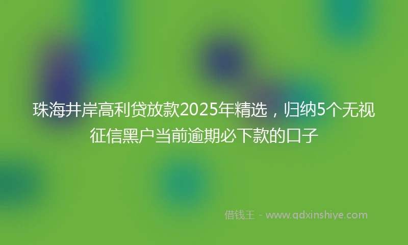 珠海井岸高利贷放款2025年精选，归纳5个无视征信黑户当前逾期必下款的口子
