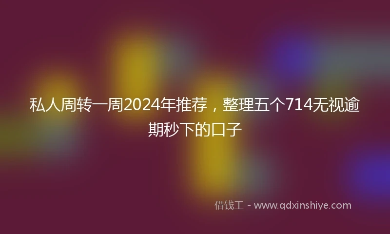 私人周转一周2024年推荐，整理五个714无视逾期秒下的口子