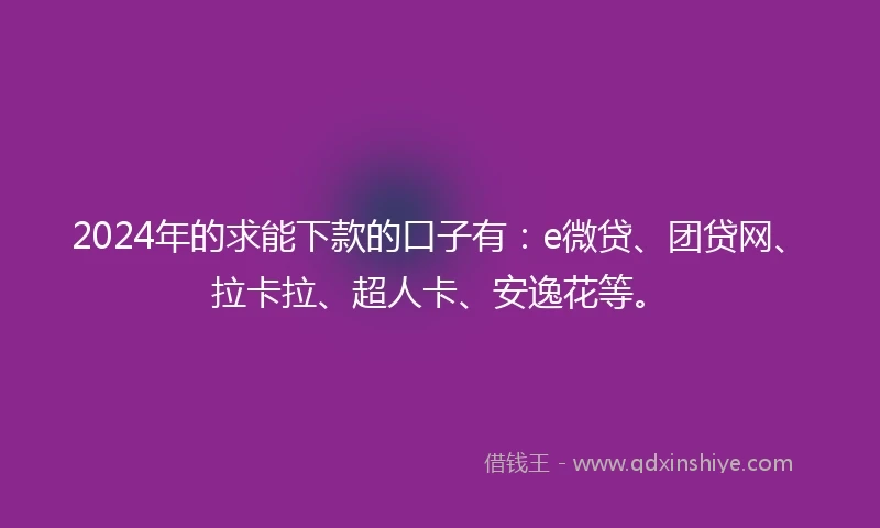 2024年的求能下款的口子有：e微贷、团贷网、拉卡拉、超人卡、安逸花等。