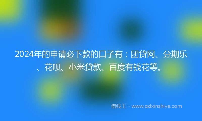 2024年的申请必下款的口子有：团贷网、分期乐、花呗、小米贷款、百度有钱花等。
