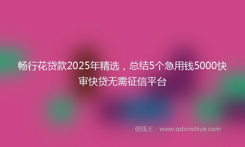 畅行花贷款2025年精选，总结5个急用钱5000快审快贷无需征信平台