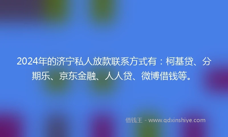 2024年的济宁私人放款联系方式有：柯基贷、分期乐、京东金融、人人贷、微博借钱等。