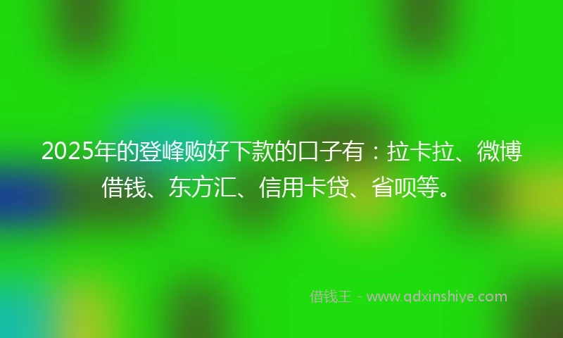 2025年的登峰购好下款的口子有：拉卡拉、微博借钱、东方汇、信用卡贷、省呗等。
