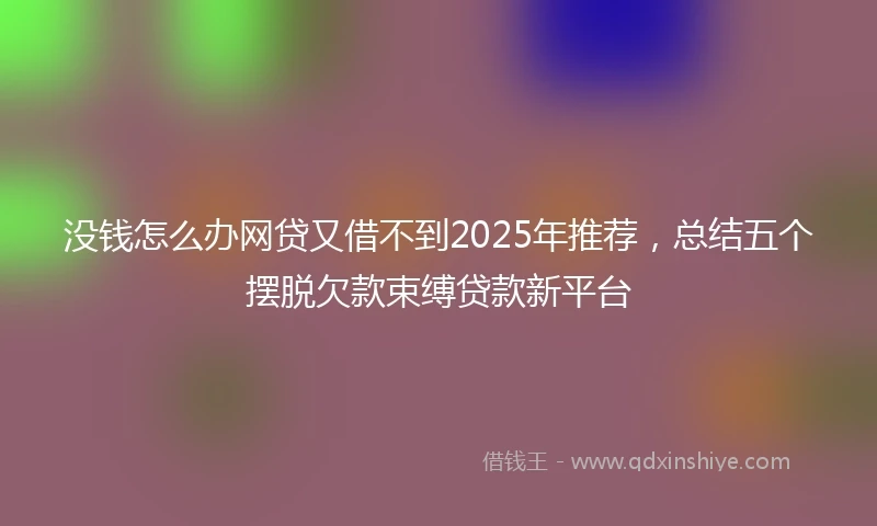没钱怎么办网贷又借不到2025年推荐，总结五个摆脱欠款束缚贷款新平台