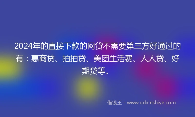 2024年的直接下款的网贷不需要第三方好通过的有：惠商贷、拍拍贷、美团生活费、人人贷、好期贷等。