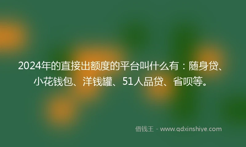 2024年的直接出额度的平台叫什么有：随身贷、小花钱包、洋钱罐、51人品贷、省呗等。