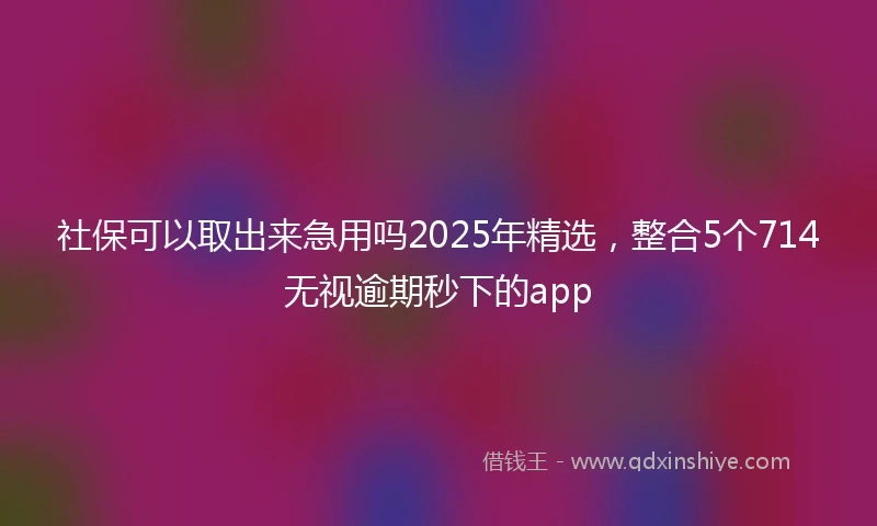 社保可以取出来急用吗2025年精选，整合5个714无视逾期秒下的app