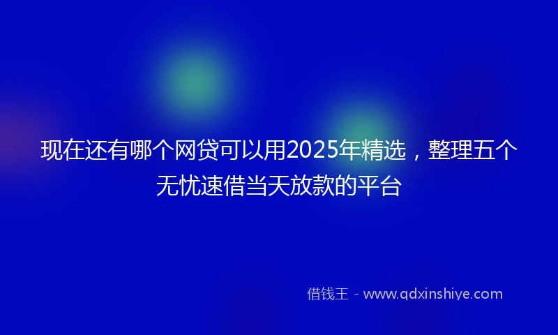 现在还有哪个网贷可以用2025年精选，整理五个无忧速借当天放款的平台