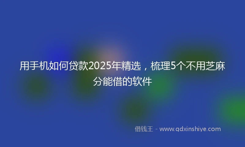 用手机如何贷款2025年精选，梳理5个不用芝麻分能借的软件