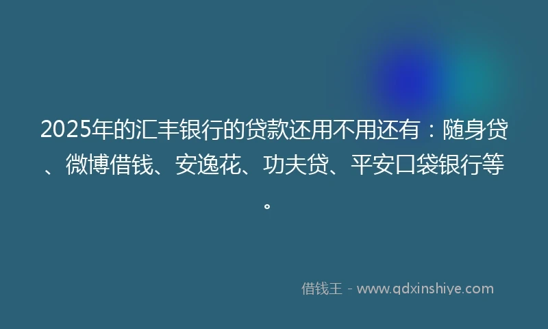 2025年的汇丰银行的贷款还用不用还有：随身贷、微博借钱、安逸花、功夫贷、平安口袋银行等。