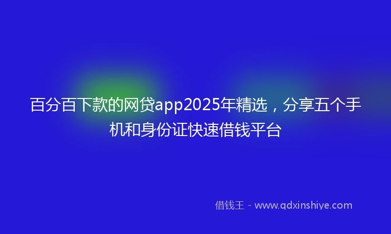 百分百下款的网贷app2025年精选，分享五个手机和身份证快速借钱平台