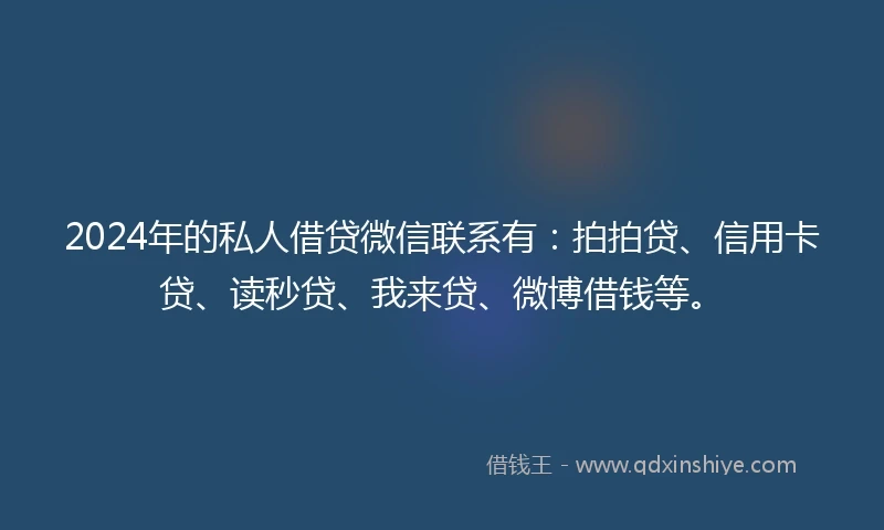 2024年的私人借贷微信联系有：拍拍贷、信用卡贷、读秒贷、我来贷、微博借钱等。