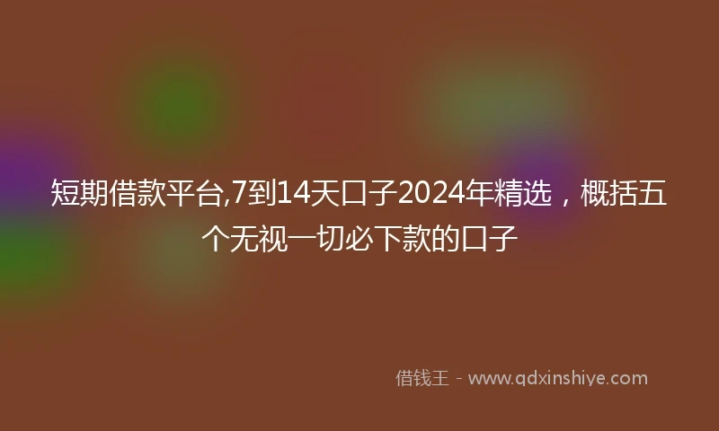 短期借款平台,7到14天口子2024年精选，概括五个无视一切必下款的口子
