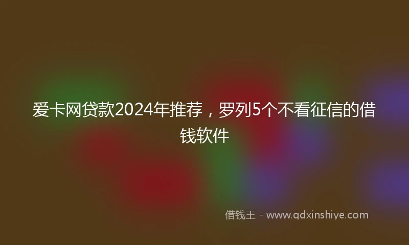 爱卡网贷款2024年推荐，罗列5个不看征信的借钱软件