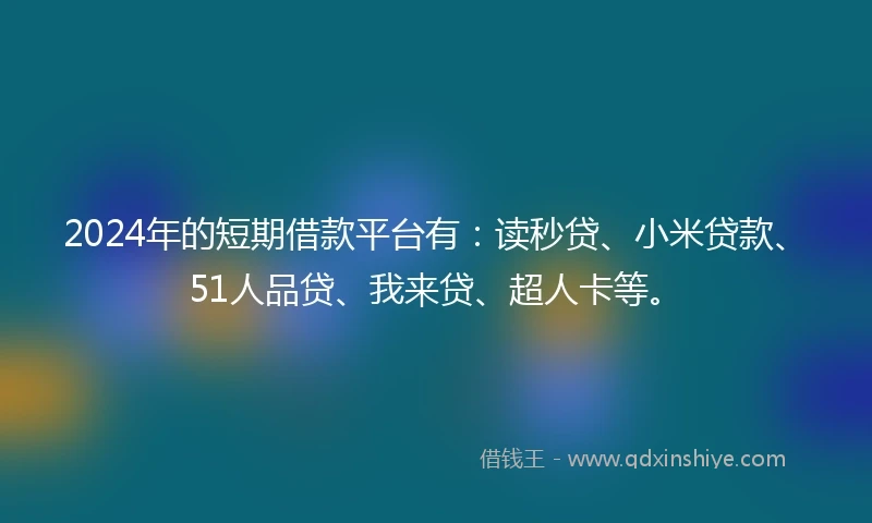 2024年的短期借款平台有:读秒贷、小米贷款、51人品贷、我来贷、超人卡等。