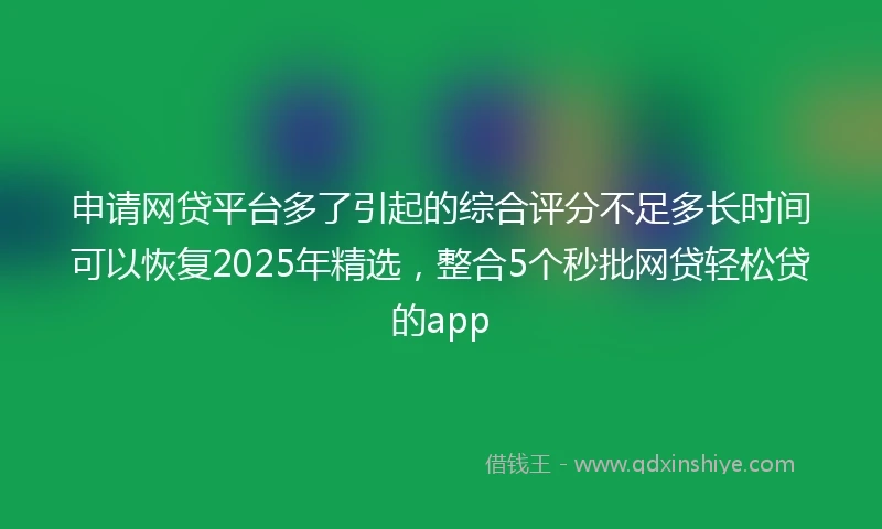 申请网贷平台多了引起的综合评分不足多长时间可以恢复2025年精选，整合5个秒批网贷轻松贷的app