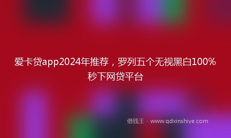 爱卡贷app2024年推荐，罗列五个无视黑白100%秒下网贷平台