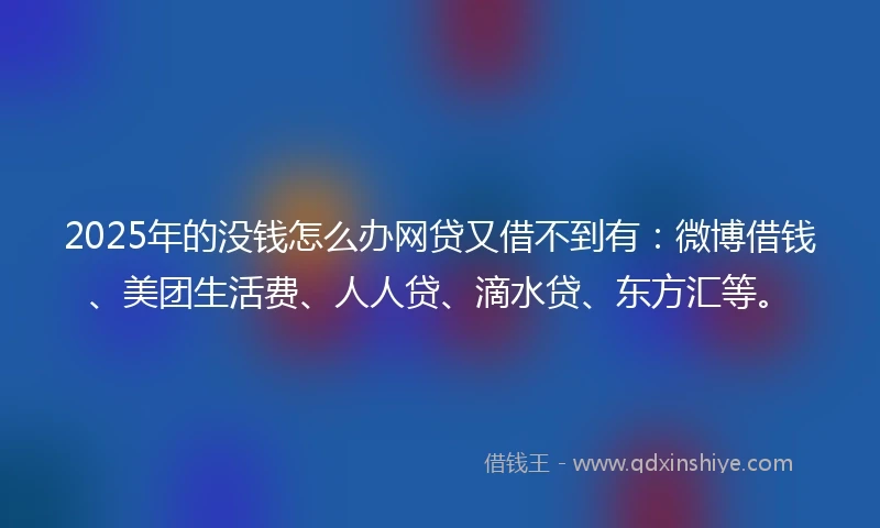2025年的没钱怎么办网贷又借不到有：微博借钱、美团生活费、人人贷、滴水贷、东方汇等。