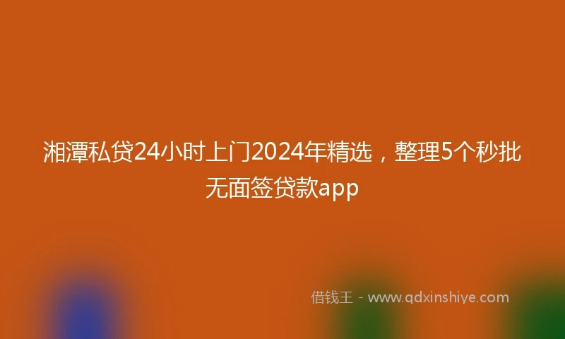 湘潭私贷24小时上门2024年精选，整理5个秒批无面签贷款app