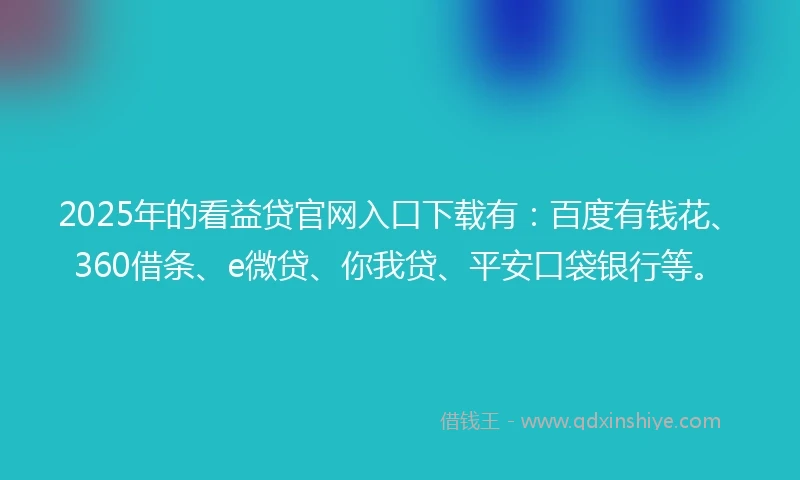 2025年的看益贷官网入口下载有：百度有钱花、360借条、e微贷、你我贷、平安口袋银行等。