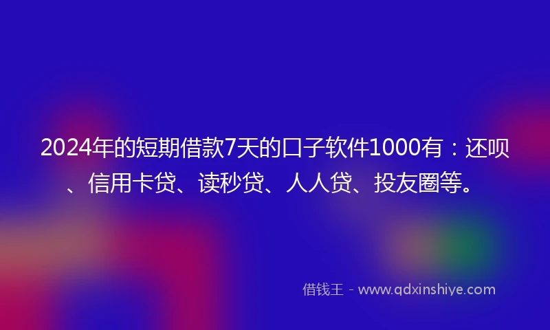 2024年的短期借款7天的口子软件1000有：还呗、信用卡贷、读秒贷、人人贷、投友圈等。