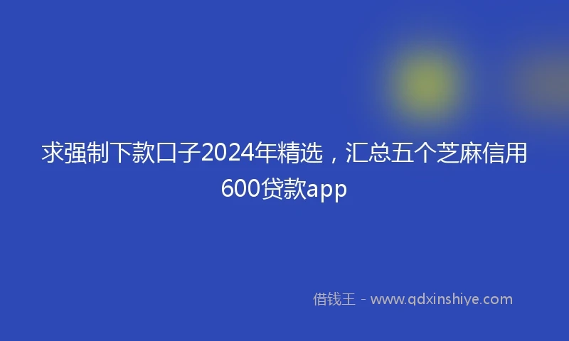 求强制下款口子2024年精选，汇总五个芝麻信用600贷款app