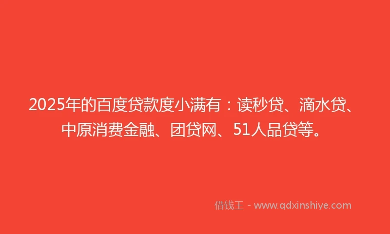2025年的百度贷款度小满有：读秒贷、滴水贷、中原消费金融、团贷网、51人品贷等。