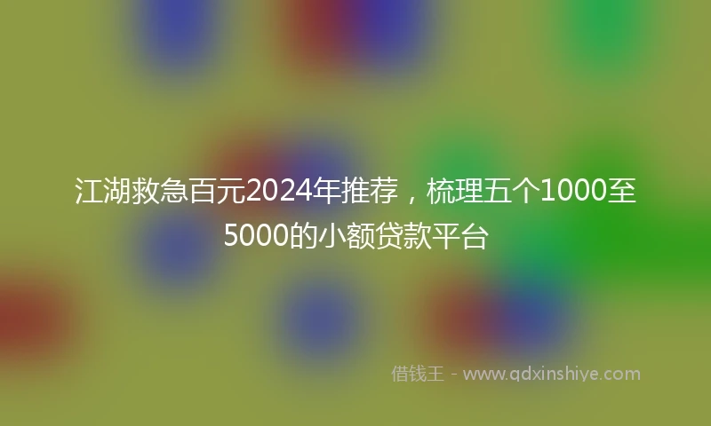 江湖救急百元2024年推荐，梳理五个1000至5000的小额贷款平台