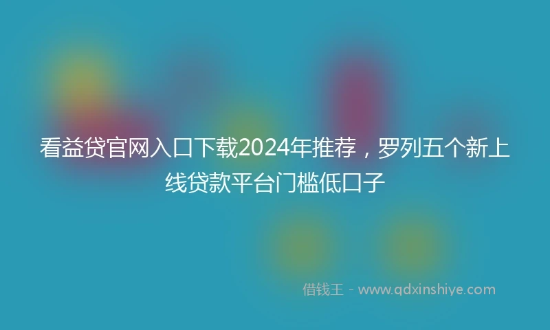 看益贷官网入口下载2024年推荐，罗列五个新上线贷款平台门槛低口子