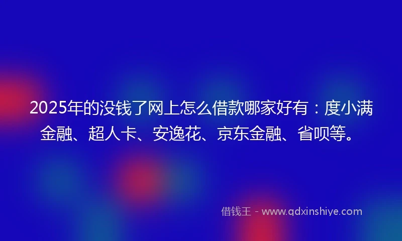 2025年的没钱了网上怎么借款哪家好有：度小满金融、超人卡、安逸花、京东金融、省呗等。