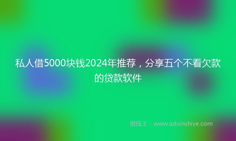私人借5000块钱2024年推荐，分享五个不看欠款的贷款软件