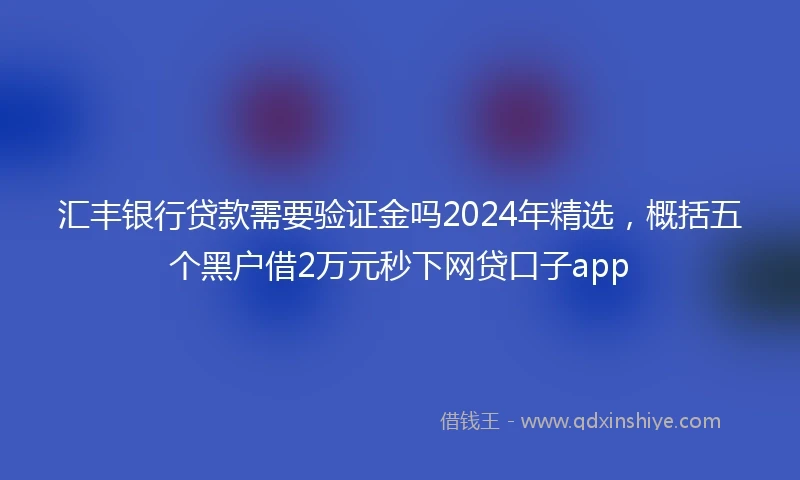 汇丰银行贷款需要验证金吗2024年精选，概括五个黑户借2万元秒下网贷口子app