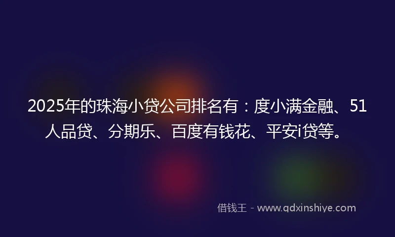 2025年的珠海小贷公司排名有：度小满金融、51人品贷、分期乐、百度有钱花、平安i贷等。