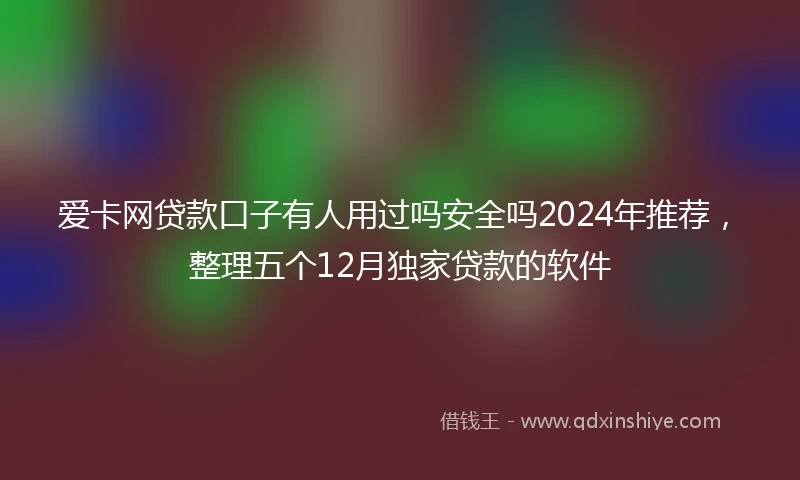 爱卡网贷款口子有人用过吗安全吗2024年推荐，整理五个12月独家贷款的软件