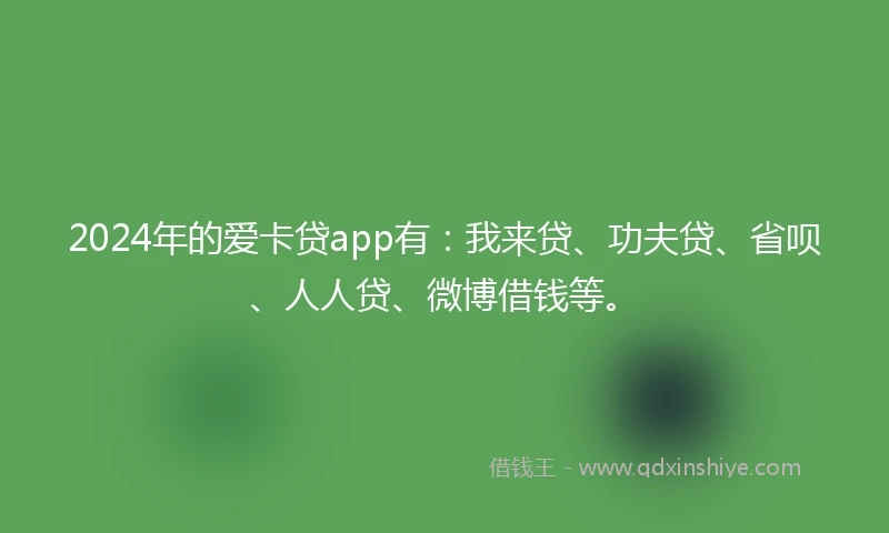 2024年的爱卡贷app有：我来贷、功夫贷、省呗、人人贷、微博借钱等。