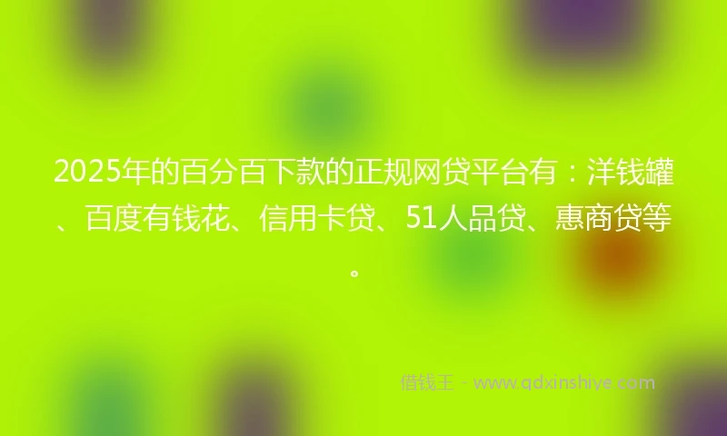 2025年的百分百下款的正规网贷平台有：洋钱罐、百度有钱花、信用卡贷、51人品贷、惠商贷等。