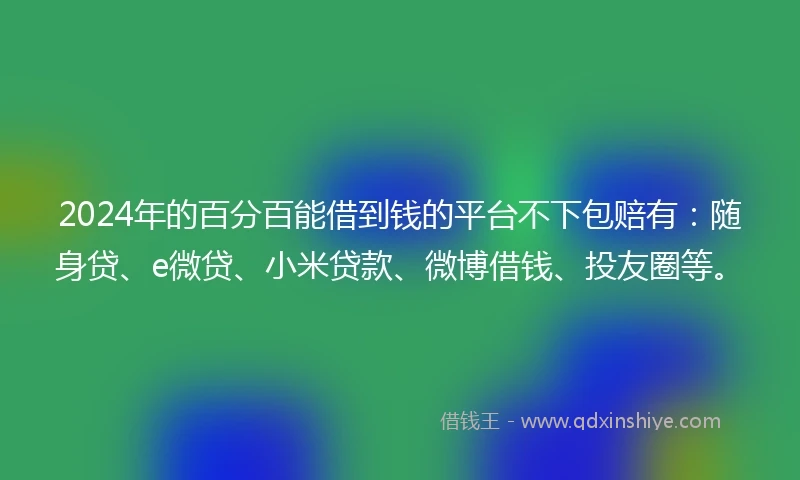 2024年的百分百能借到钱的平台不下包赔有：随身贷、e微贷、小米贷款、微博借钱、投友圈等。