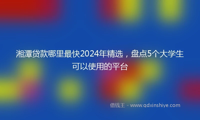 湘潭贷款哪里最快2024年精选，盘点5个大学生可以使用的平台
