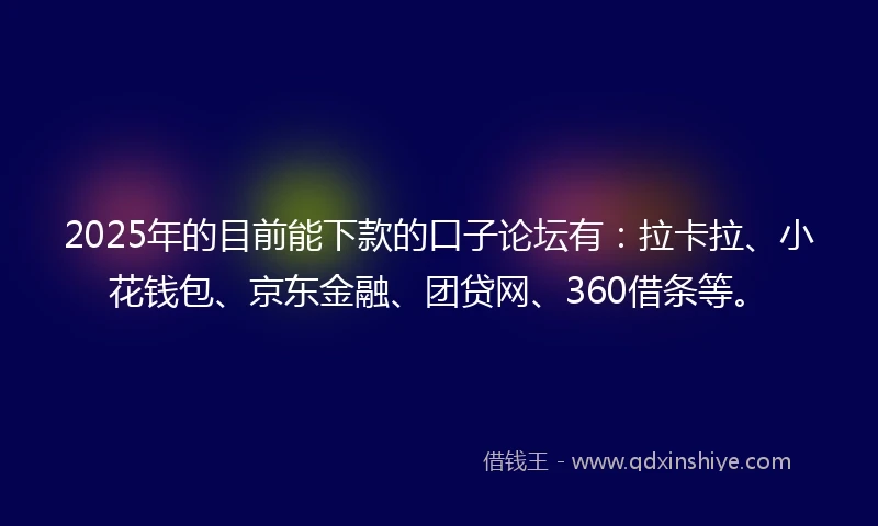 2025年的目前能下款的口子论坛有：拉卡拉、小花钱包、京东金融、团贷网、360借条等。