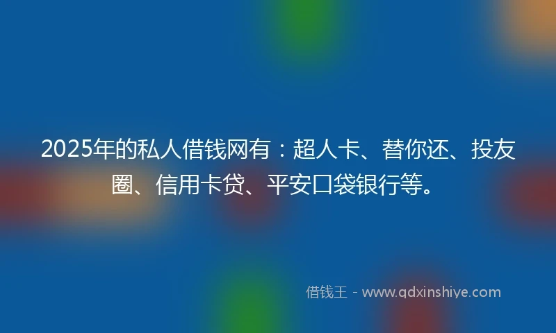 2025年的私人借钱网有：超人卡、替你还、投友圈、信用卡贷、平安口袋银行等。