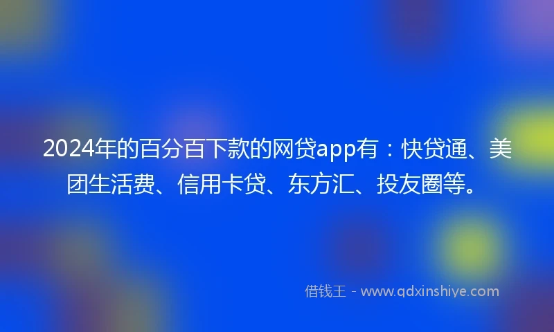 2024年的百分百下款的网贷app有：快贷通、美团生活费、信用卡贷、东方汇、投友圈等。