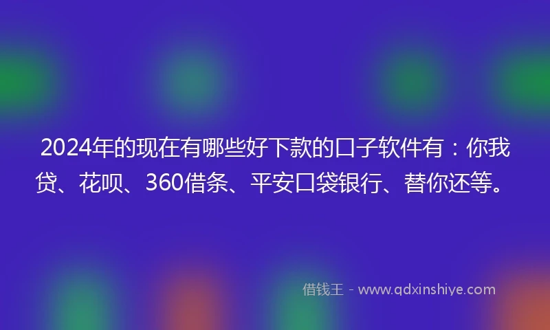 2024年的现在有哪些好下款的口子软件有：你我贷、花呗、360借条、平安口袋银行、替你还等。