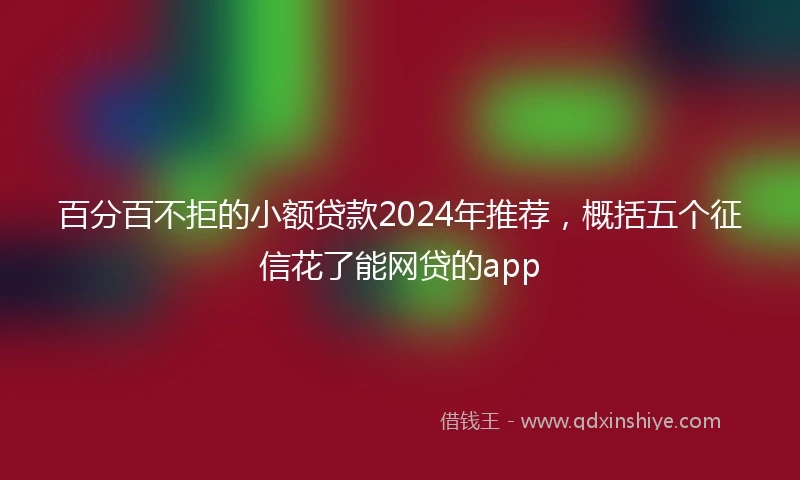 百分百不拒的小额贷款2024年推荐，概括五个征信花了能网贷的app