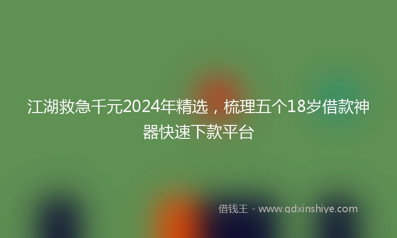 江湖救急千元2024年精选，梳理五个18岁借款神器快速下款平台
