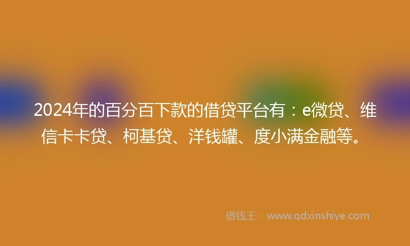 2024年的百分百下款的借贷平台有：e微贷、维信卡卡贷、柯基贷、洋钱罐、度小满金融等。
