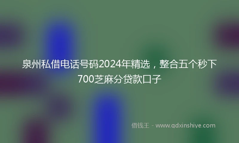 泉州私借电话号码2024年精选，整合五个秒下700芝麻分贷款口子