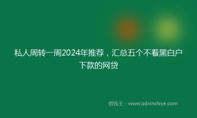 私人周转一周2024年推荐，汇总五个不看黑白户下款的网贷